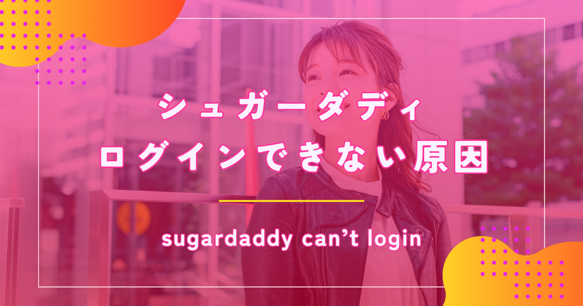 シュガーダディ（SugarDaddy）へログインできない原因や対処法を解説