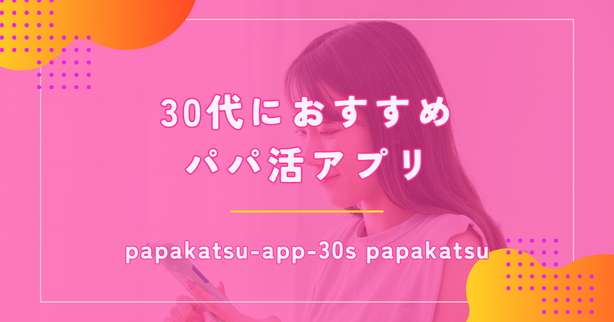 30代女性のパパ活におすすめなアプリ10選！相場や稼ぎ方も紹介